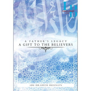 A Father's Legacy: A Gift To The Believers By Abu Ibraheem Hussnayn