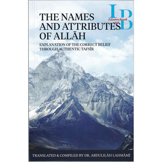 The Names And Attributes Of Allah: Explanation Of The Correct Belief Through Authentic Tafsir By Abdulilaah Lahmami